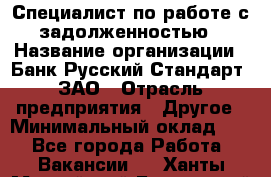 Специалист по работе с задолженностью › Название организации ­ Банк Русский Стандарт, ЗАО › Отрасль предприятия ­ Другое › Минимальный оклад ­ 1 - Все города Работа » Вакансии   . Ханты-Мансийский,Белоярский г.